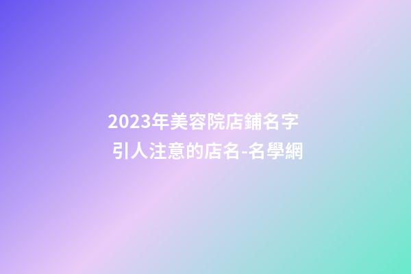 2023年美容院店鋪名字 引人注意的店名-名學網-第1張-店鋪起名-玄機派